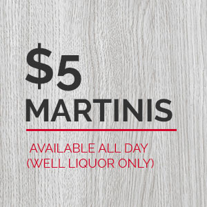 $5 Martinis Available All Day (Well Liquor Only)